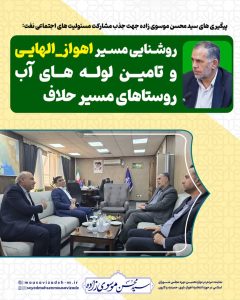 پیگیری های سید محسن موسوی زاده جهت جذب مشارکت مسئولیت های اجتماعی نفت: روشنایی مسیر اهواز_الهایی و تامین لوله های آب شرب روستاهای مسیر حلاف