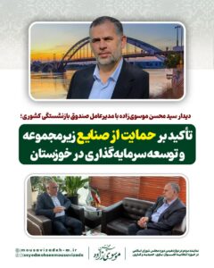 دیدار سید محسن موسوی‌زاده با مدیرعامل صندوق بازنشستگی کشوری؛ تأکید بر حمایت از صنایع زیرمجموعه و توسعه سرمایه‌گذاری در خوزستان