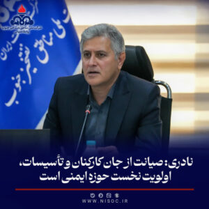 نادری: صیانت از جان كاركنان و تأسیسات، اولویت نخست حوزه ایمنی است